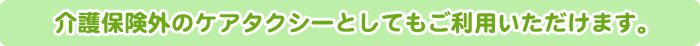 介護保険外のケアタクシーとしてもご利用いただけます。