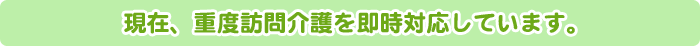 現在、重度訪問介護を即時対応しています。